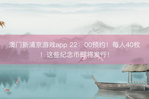 澳门新浦京游戏app 22:00预约!每人40枚!这些纪念币即将发行!