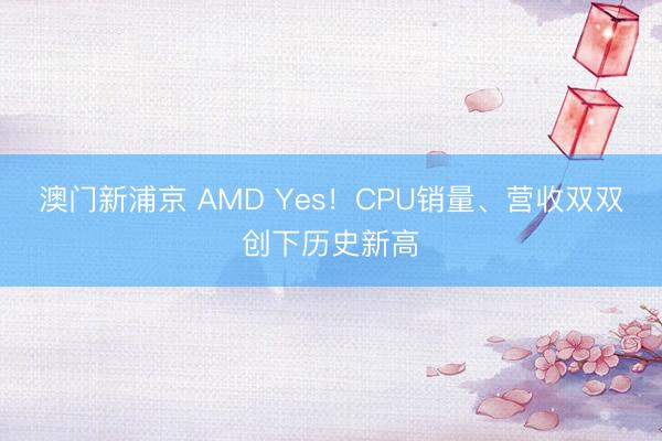 澳门新浦京 AMD Yes!CPU销量、营收双双创下历史新高