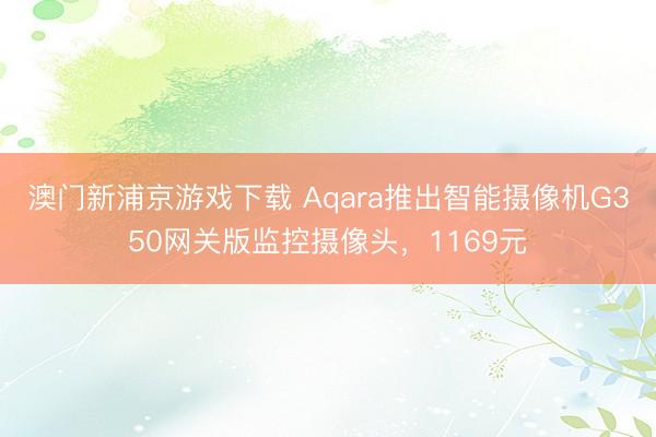 澳门新浦京游戏下载 Aqara推出智能摄像机G350网关版监控摄像头，1169元