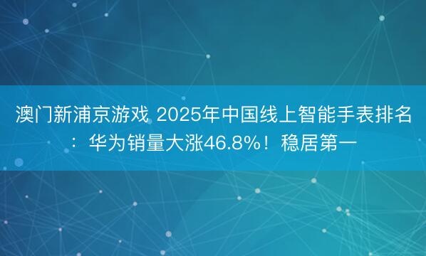 澳门新浦京游戏 2025年中国线上智能手表排名：华为销量大涨46.8%！稳居第一