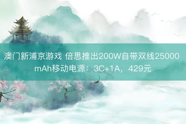 澳门新浦京游戏 倍思推出200W自带双线25000 mAh移动电源:3C+1A,429元