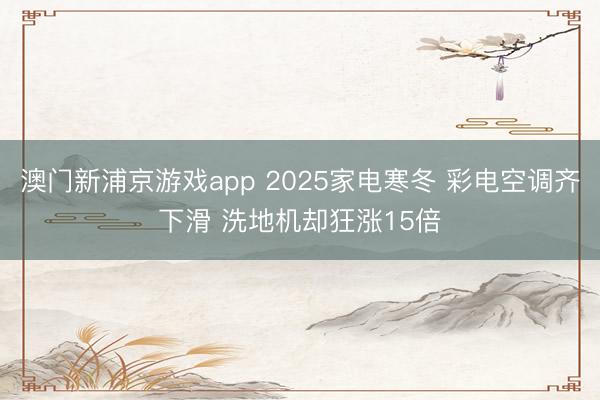 澳门新浦京游戏app 2025家电寒冬 彩电空调齐下滑 洗地机却狂涨15倍