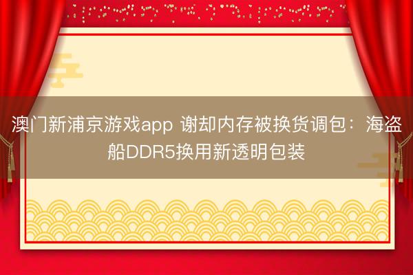 澳门新浦京游戏app 谢却内存被换货调包：海盗船DDR5换用新透明包装
