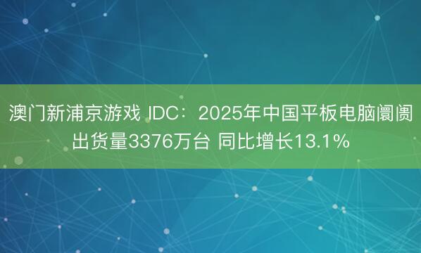 澳门新浦京游戏 IDC：2025年中国平板电脑阛阓出货量3376万台 同比增长13.1%