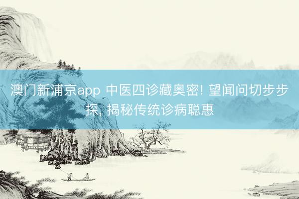澳门新浦京app 中医四诊藏奥密! 望闻问切步步探， 揭秘传统诊病聪惠