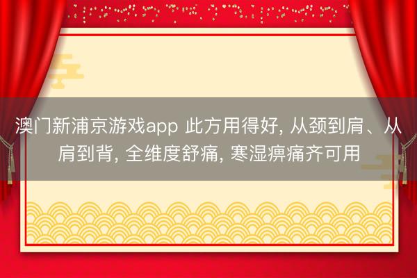 澳门新浦京游戏app 此方用得好， 从颈到肩、从肩到背， 全维度舒痛， 寒湿痹痛齐可用