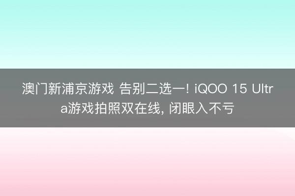 澳门新浦京游戏 告别二选一! iQOO 15 Ultra游戏拍照双在线， 闭眼入不亏