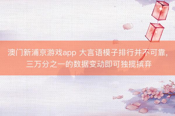 澳门新浦京游戏app 大言语模子排行并不可靠, 三万分之一的数据变动即可独揽摈弃