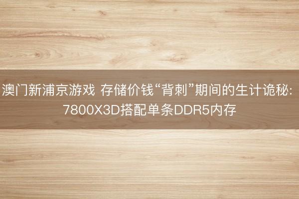 澳门新浦京游戏 存储价钱“背刺”期间的生计诡秘: 7800X3D搭配单条DDR5内存