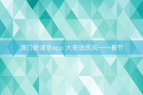 澳门新浦京app 大奇说民风——春节