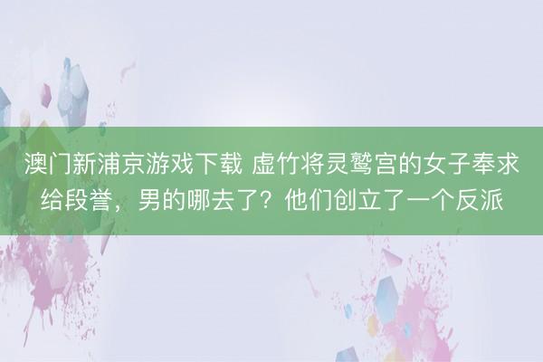 澳门新浦京游戏下载 虚竹将灵鹫宫的女子奉求给段誉,男的哪去了?他们创立了一个反派