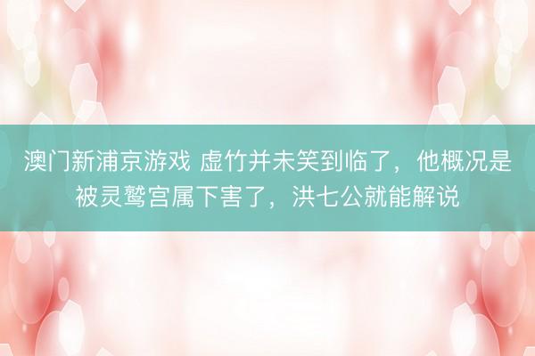 澳门新浦京游戏 虚竹并未笑到临了,他概况是被灵鹫宫属下害了,洪七公就能解说