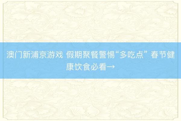 澳门新浦京游戏 假期聚餐警惕“多吃点” 春节健康饮食必看→