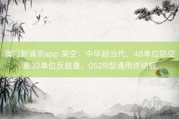 澳门新浦京app 架空：中华超当代，48单位防空垂32单位反舰垂，052B型通用终结舰