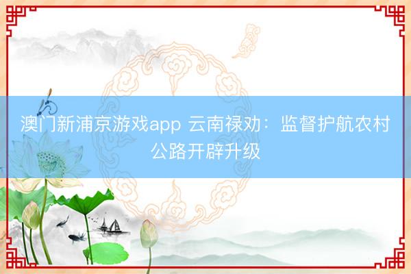 澳门新浦京游戏app 云南禄劝：监督护航农村公路开辟升级