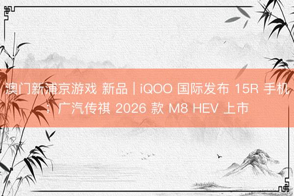澳门新浦京游戏 新品 | iQOO 国际发布 15R 手机；广汽传祺 2026 款 M8 HEV 上市