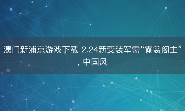 澳门新浦京游戏下载 2.24新变装军需“霓裳阁主”，<a href=