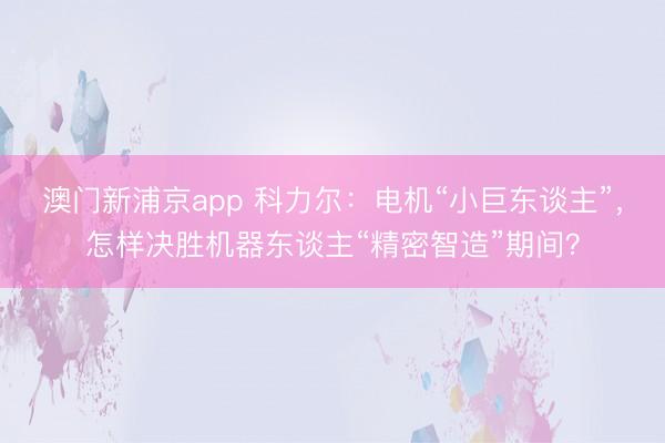 澳门新浦京app 科力尔：电机“小巨东谈主”，怎样决胜机器东谈主“精密智造”期间？