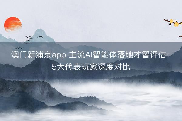 澳门新浦京app 主流AI智能体落地才智评估: 5大代表玩家深度对比