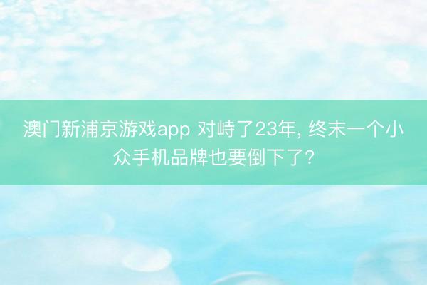 澳门新浦京游戏app 对峙了23年， 终末一个小众手机品牌也要倒下了?