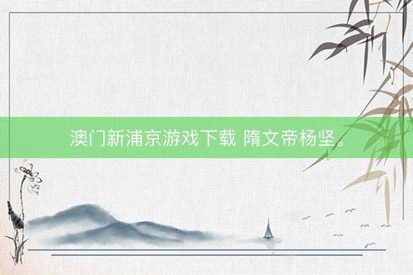 澳门新浦京游戏下载 隋文帝杨坚<a href=