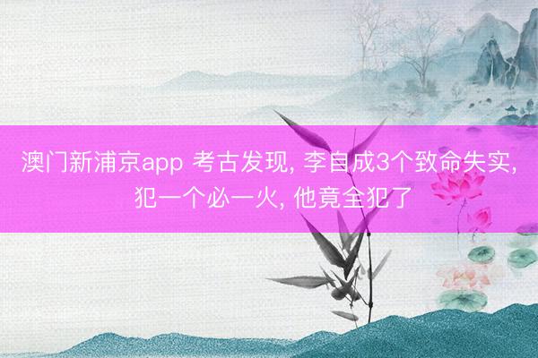 澳门新浦京app 考古发现， 李自成3个致命失实， 犯一个必一火， 他竟全犯了