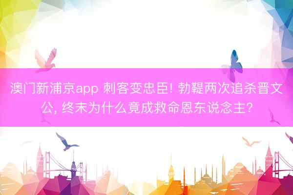 澳门新浦京app 刺客变忠臣! 勃鞮两次追杀晋文公, 终末为什么竟成救命恩东说念主?