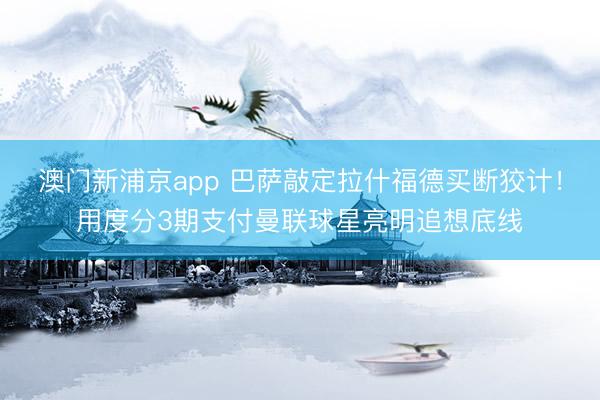 澳门新浦京app 巴萨敲定拉什福德买断狡计!用度分3期支付曼联球星亮明追想底线