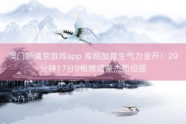 澳门新浦京游戏app 库明加首生气力全开!29分钟17分9板燃爆豪杰新但愿