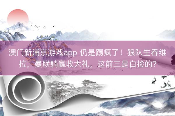 澳门新浦京游戏app 仍是踢疯了!狼队生吞维拉,曼联躺赢收大礼,这前三是白捡的?