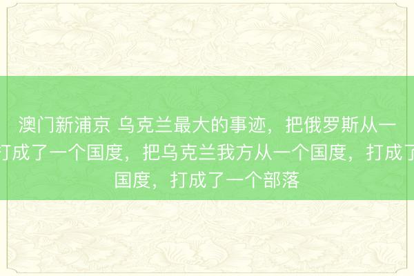 澳门新浦京 乌克兰最大的事迹,把俄罗斯从一个帝国,打成了一个国度,把乌克兰我方从一个国度,打成了一个部落