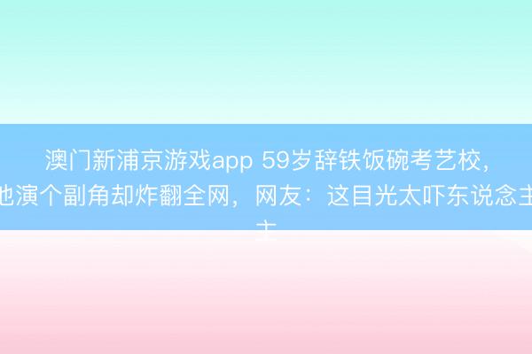 澳门新浦京游戏app 59岁辞铁饭碗考艺校，他演个副角却炸翻全网，网友：这目光太吓东说念主