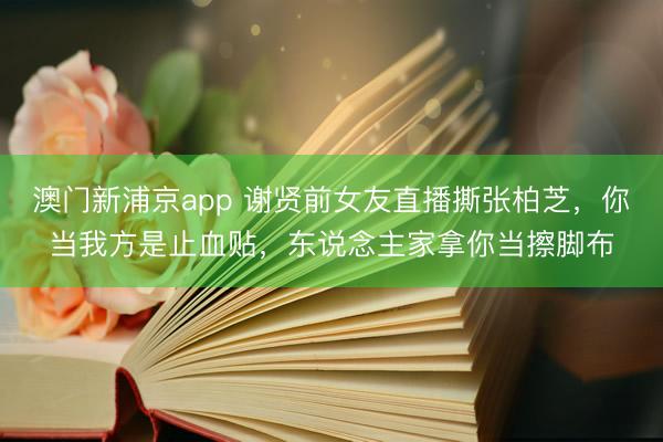 澳门新浦京app 谢贤前女友直播撕张柏芝，你当我方是止血贴，东说念主家拿你当擦脚布