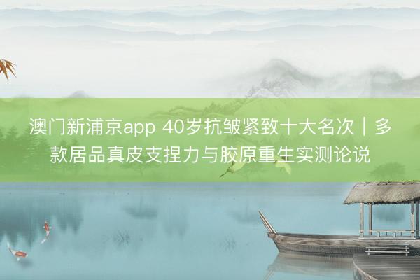 澳门新浦京app 40岁抗皱紧致十大名次｜多款居品真皮支捏力与胶原重生实测论说