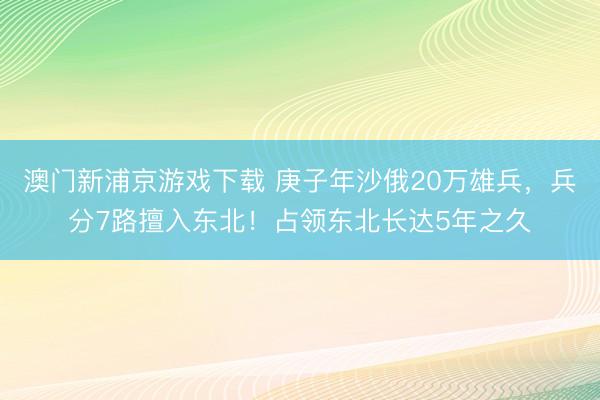 澳门新浦京游戏下载 庚子年沙俄20万雄兵，兵分7路擅入东北！占领东北长达5年之久