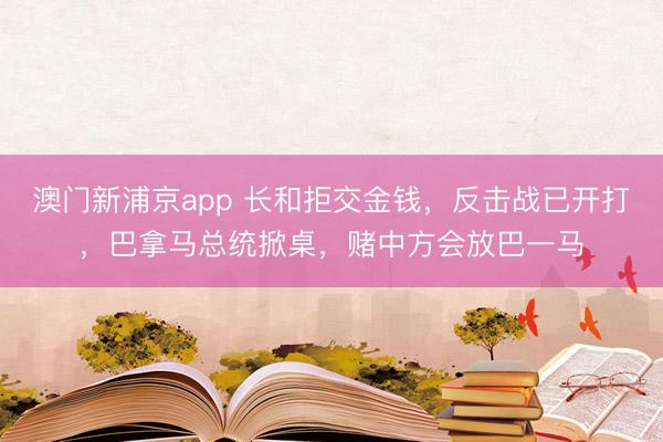 澳门新浦京app 长和拒交金钱,反击战已开打,巴拿马总统掀桌,赌中方会放巴一马
