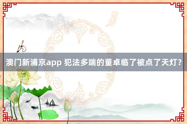 澳门新浦京app 犯法多端的董卓临了被点了天灯？