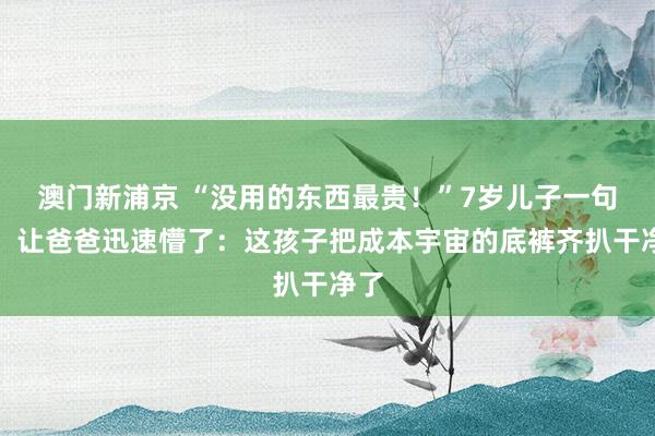 澳门新浦京 “没用的东西最贵！”7岁儿子一句话，让爸爸迅速懵了：这孩子把成本宇宙的底裤齐扒干净了