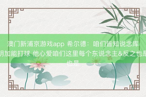 澳门新浦京游戏app 希尔德：咱们皆知说念库明加能打球 他心爱咱们这里每个东说念主&反之也是
