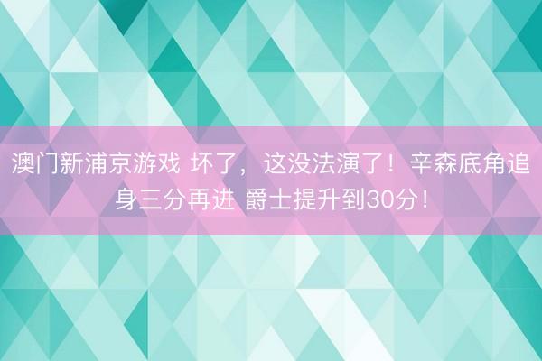澳门新浦京游戏 坏了，这没法演了！辛森底角追身三分再进 爵士提升到30分！