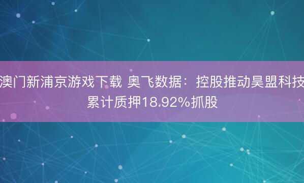 澳门新浦京游戏下载 奥飞数据：控股推动昊盟科技累计质押18.92%抓股