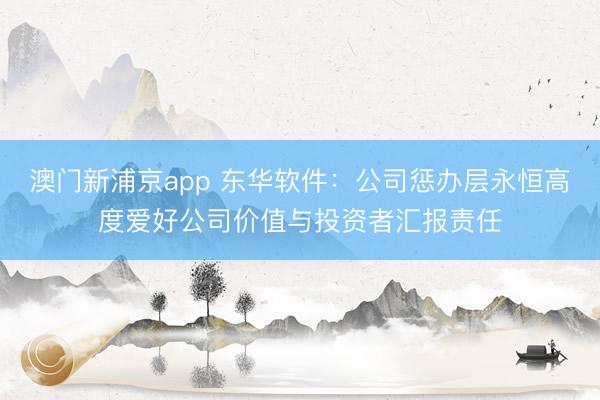 澳门新浦京app 东华软件：公司惩办层永恒高度爱好公司价值与投资者汇报责任