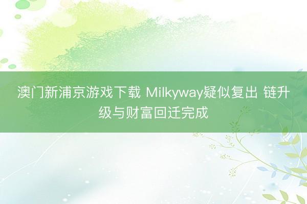 澳门新浦京游戏下载 Milkyway疑似复出 链升级与财富回迁完成