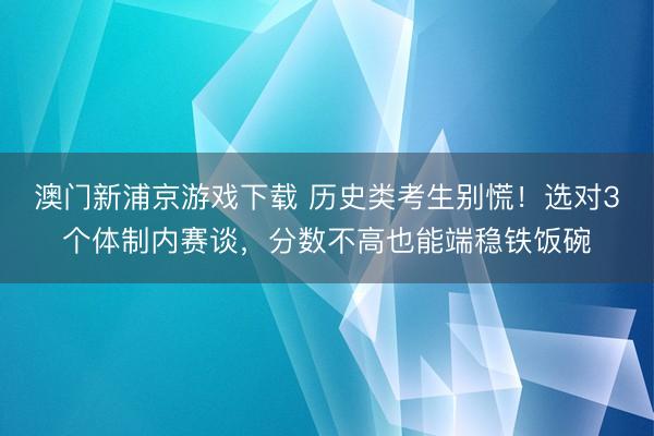 澳门新浦京游戏下载 历史类考生别慌!选对3个体制内赛谈,分数不高也能端稳铁饭碗