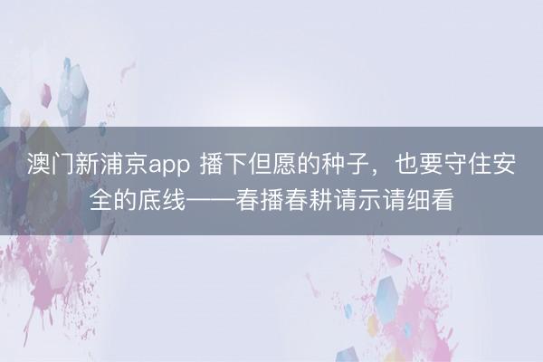 澳门新浦京app 播下但愿的种子，也要守住安全的底线——春播春耕请示请细看