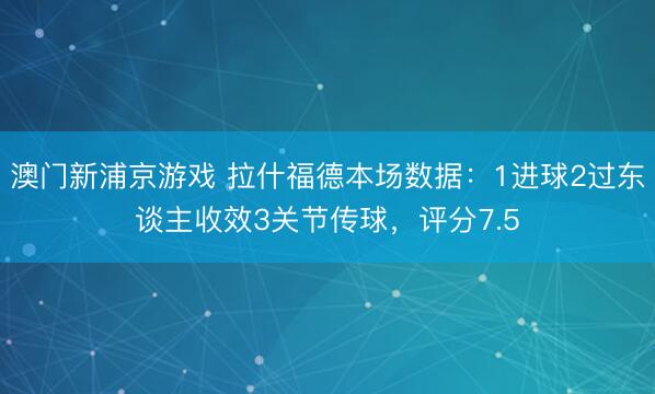 澳门新浦京游戏 拉什福德本场数据：1进球2过东谈主收效3关节传球，评分7.5