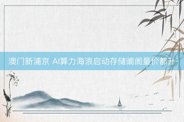 澳门新浦京 AI算力海浪启动存储阛阓量价都升