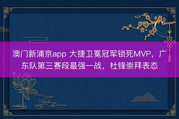 澳门新浦京app 大捷卫冕冠军锁死MVP,广东队第三赛段最强一战,杜锋崇拜表态
