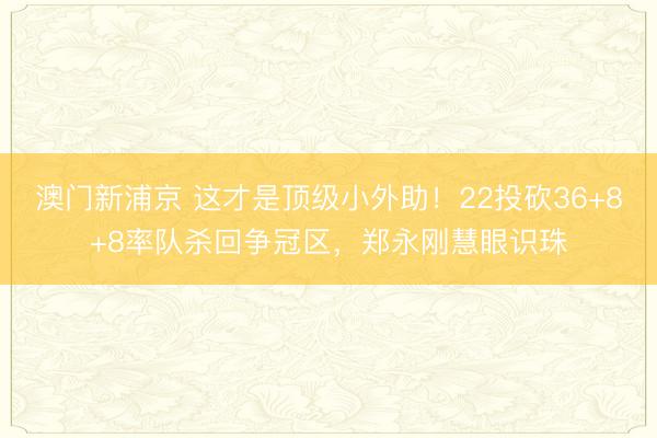 澳门新浦京 这才是顶级小外助!22投砍36+8+8率队杀回争冠区,郑永刚慧眼识珠