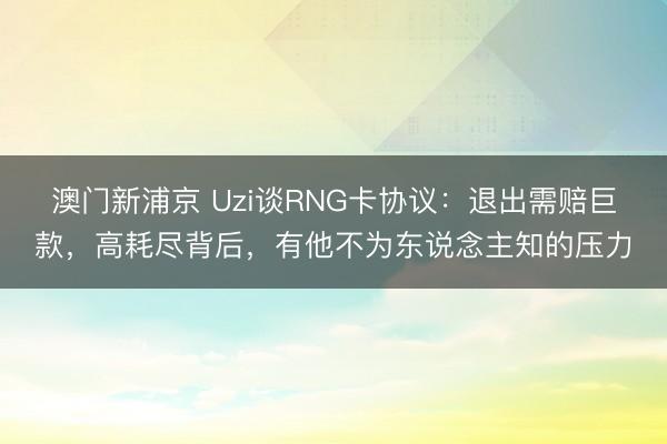 澳门新浦京 Uzi谈RNG卡协议：退出需赔巨款，高耗尽背后，有他不为东说念主知的压力
